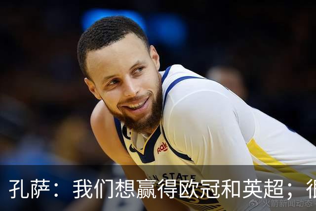 孔萨：我们想赢得欧冠和英超；很期待和凯恩交手